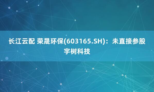 长江云配 荣晟环保(603165.SH)：未直接参股宇树科技