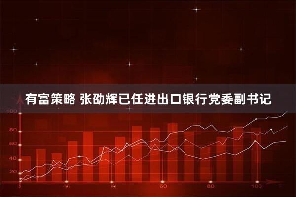 有富策略 张劭辉已任进出口银行党委副书记