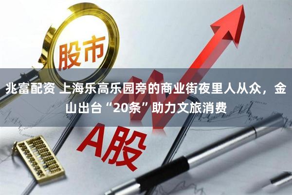 兆富配资 上海乐高乐园旁的商业街夜里人从众，金山出台“20条”助力文旅消费
