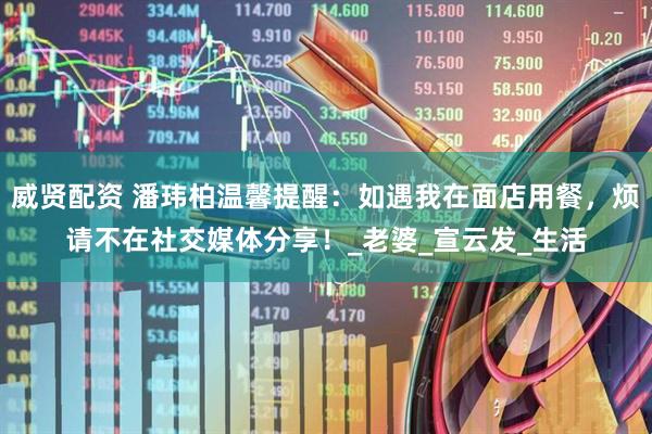 威贤配资 潘玮柏温馨提醒：如遇我在面店用餐，烦请不在社交媒体分享！_老婆_宣云发_生活