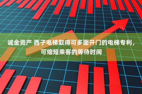 诚金资产 西子电梯取得可多面开门的电梯专利，可缩短乘客的等待时间