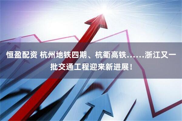 恒盈配资 杭州地铁四期、杭衢高铁……浙江又一批交通工程迎来新进展！