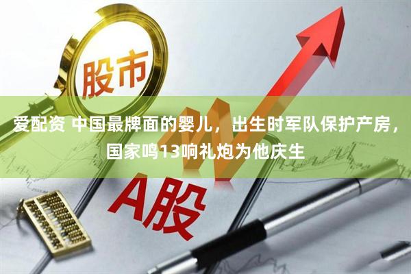 爱配资 中国最牌面的婴儿，出生时军队保护产房，国家鸣13响礼炮为他庆生