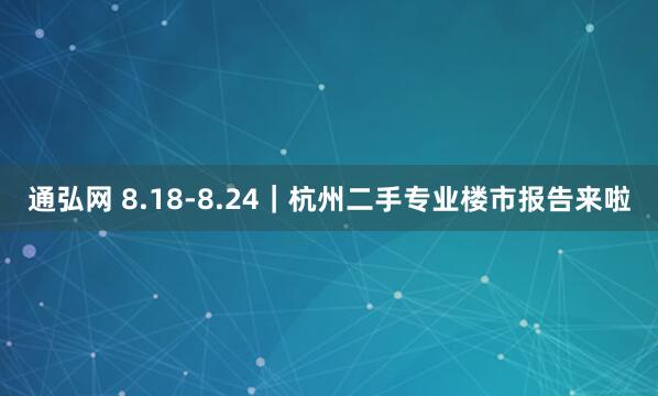 通弘网 8.18-8.24｜杭州二手专业楼市报告来啦