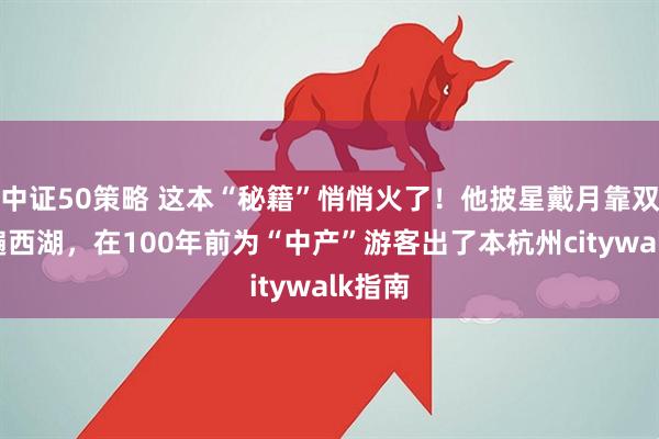 中证50策略 这本“秘籍”悄悄火了！他披星戴月靠双脚走遍西湖，在100年前为“中产”游客出了本杭州citywalk指南