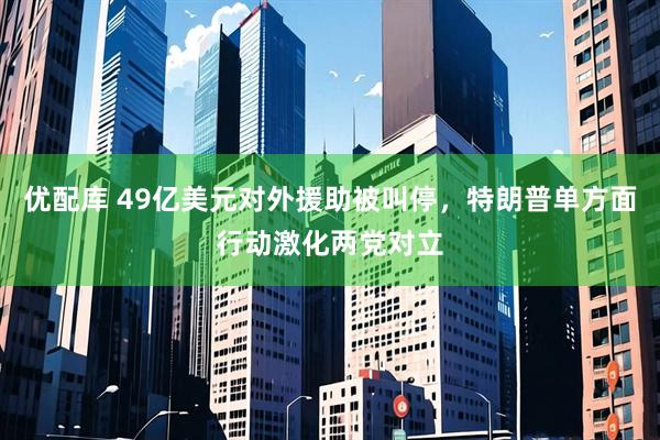 优配库 49亿美元对外援助被叫停，特朗普单方面行动激化两党对立