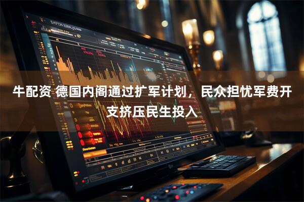 牛配资 德国内阁通过扩军计划，民众担忧军费开支挤压民生投入