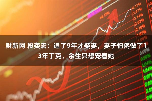 财新网 段奕宏：追了9年才娶妻，妻子怕疼做了13年丁克，余生只想宠着她