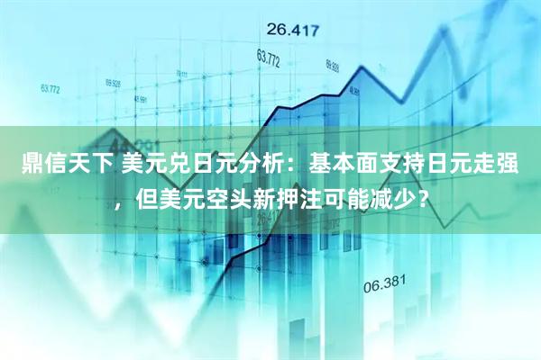 鼎信天下 美元兑日元分析：基本面支持日元走强，但美元空头新押注可能减少？