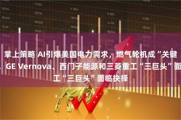 掌上策略 AI引爆美国电力需求，燃气轮机成“关键瓶颈”，GE Vernova、西门子能源和三菱重工“三巨头”面临抉择