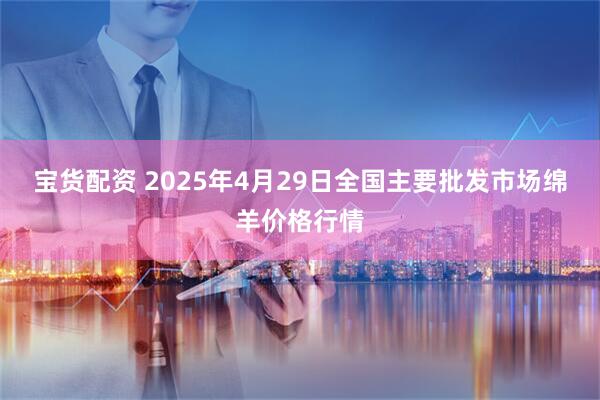 宝货配资 2025年4月29日全国主要批发市场绵羊价格行情