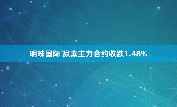 明珠国际 尿素主力合约收跌1.48%