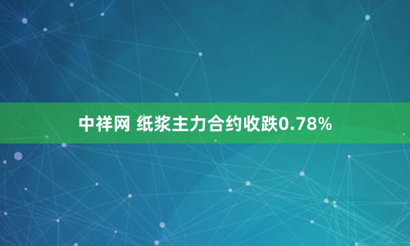 中祥网 纸浆主力合约收跌0.78%