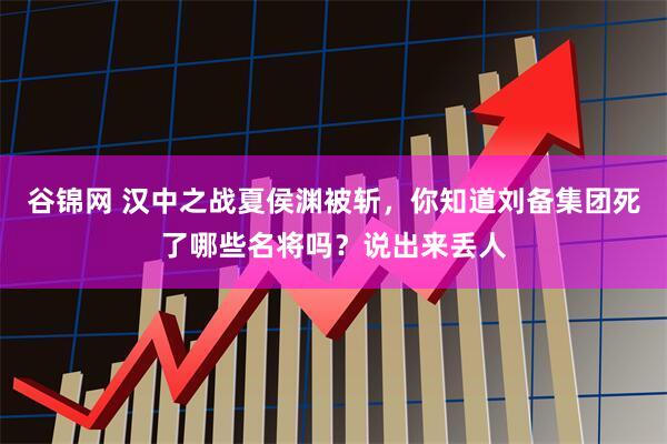 谷锦网 汉中之战夏侯渊被斩，你知道刘备集团死了哪些名将吗？说出来丢人