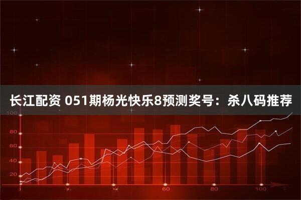 长江配资 051期杨光快乐8预测奖号：杀八码推荐