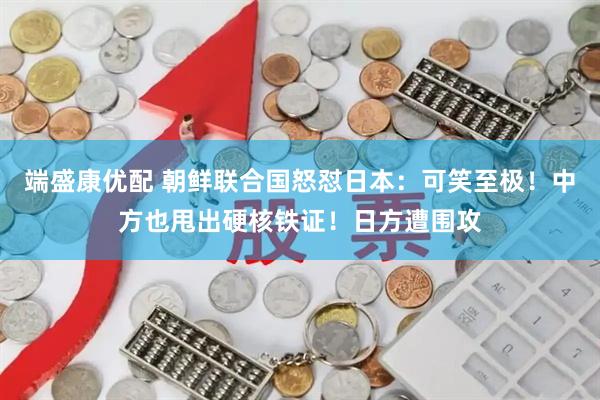 端盛康优配 朝鲜联合国怒怼日本：可笑至极！中方也甩出硬核铁证！日方遭围攻