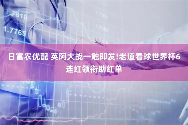 日富农优配 英阿大战一触即发!老道看球世界杯6连红领衔助红单